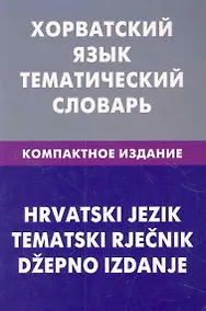 Купить Хорватский язык. Тематический словарь. Компактное издание. 10000 слов — Фото №1