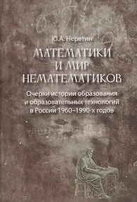 Купить Математики и мир нематематиков. Очерки истории образования и образовательных технологий в России 1960–1990-х годов — Фото №1