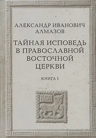 Купить Тайная исповедь в Православной Восточной Церкви. Опыт внешней истории. Исследование преимущественно по рукописям. Книга первая — Фото №1