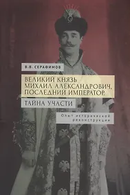 Купить Великий князь Михаил Александрович, последний император. Тайна участи. Опыт исторической реконструкции. — Фото №1