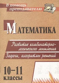 Купить Математика. 10-11 классы. Развитие комбинаторно-логического мышления. Задачи, алгоритмы решений — Фото №1