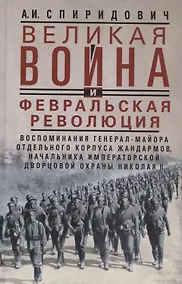 Купить Великая война и Февральская революция 1914—1917 гг. Воспоминания генерал-майора Отдельного корпуса жандармов, начальника императорской дворцовой охраны Николая II — Фото №1