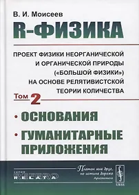 Купить R-физика. Проект физики неорганической и органической природы («большой физики») на на основе релятивистской теории количества. Основания. Гуманитарные приложения. Том 2 — Фото №1