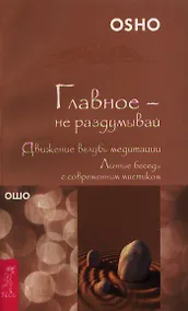 Купить Главное - не раздумывай. Движение вглубь медитации. Личные беседы с современным мистиком (1624) — Фото №1
