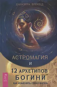 Купить Астромагия и 12 архетипов Богини. Как изменить свою жизнь — Фото №1
