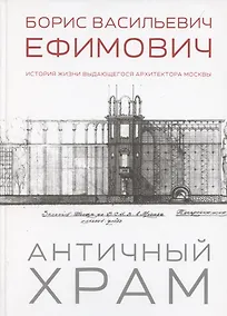 Купить Античный храм. Борис Васильевич Ефимович. История жизни выдающегося архитектора Москвы — Фото №1