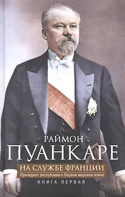 Купить Кн.1 На службе Франции. Президент республики о Первой мировой войне: В 2 кн. Кн. 1 — Фото №1