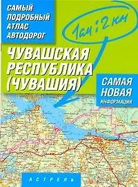 Купить Самый подробный атлас автодорог Чувашской республики - Чувашия / (1 см: 2 км) (мягк). Притворов А. (АСТ) — Фото №1