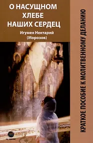 Купить О насущном хлебе наших сердец, или Краткое пособие к молитвенному деланию — Фото №1