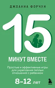 Купить 15 минут вместе. Простые и эффективные игры для укрепления теплых отношений с ребенком. 8-12 лет — Фото №1