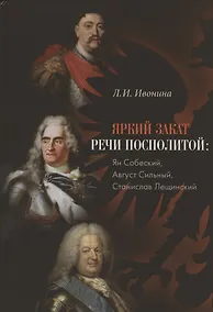 Купить Яркий закат Речи Посполитой: Ян Собеский, Август Сильный, Станислав Лещинский — Фото №1