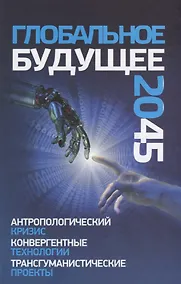 Купить Глобальное будущее 2045 Антропологический кризис Конвергентные технологии Трансгуманистические проек — Фото №1