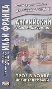 Купить Английский с Дж. К. Джеромом. Трое в лодке, не считая собаки/Jerome K. Jerome. Three Men in a Boat (to Say Nothing of the Dog) — Фото №1