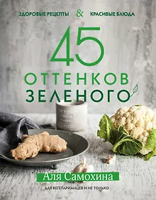 Купить 45 оттенков зеленого. Здоровые рецепты и красивые блюда. Для вегетарианцев и не только — Фото №1