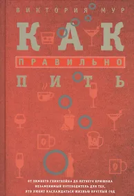 Купить Как правильно пить. От зимнего глинтвейна до летнего крюшона. Незаменимый путеводитель для тех, кто любит наслаждаться жизнью круглый год — Фото №1