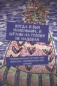 Купить Когда я был маленьким, я штаны на голову не надевал. Неубедительные истории про взрослых, перевранные ими самими — Фото №1