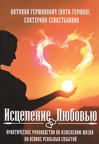 Купить Исцеление Любовью. Практическое руководство по изменению жизни на основе реальных событий — Фото №1