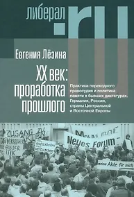 Купить ХX век: проработка прошлого. Практики переходного правосудия и политика памяти в бывших диктатурах. Германия, Россия, страны Центральной и Восточной Европы — Фото №1