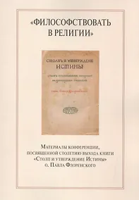 Купить "Философствовать в религии". Материалы конференции, посвященной столетию выхода книги "Столп и утверждение Истины" о.Павла Флоренского — Фото №1