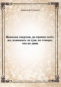 Купить Невелик сверчок, да громко поет, но, взявшись за гуж, не говори, что не дюж — Фото №1