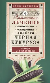 Купить Черная кукуруза, или Панацея от всех болезней. Эффективное лечение онкологии, ожирения, диабета. — Фото №1