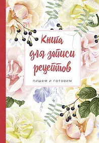 Купить Книга для записи рецептов. Пишем и готовим (розы и душистый горошек), 138х200мм, мягкая обложка с клапанами 80 мм — Фото №1