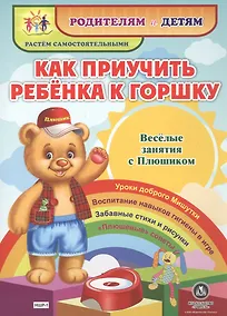 Купить Как приучить ребенка к горшку. Веселые занятия с Плюшиком. Уроки доброго Мишутки. Воспитание навыков гигиены в игре. Забавные стихи и рисунки. "Плюшевые" советы — Фото №1