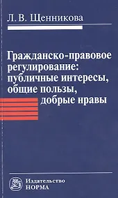 Купить Гражданско-правовое регулирование: публичные интересы общие пользы добрые нравы: Монография / Л.В. Щенникова. — Фото №1