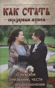 Купить Как стать образцовым мужем. О мужском призвании, чести и предназначении — Фото №1