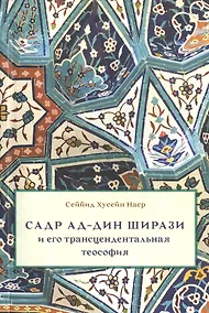 Купить Садр ад-Дин Ширази и его трансцендентальная теософия: Интеллектуальная среда, жизнь и труды — Фото №1