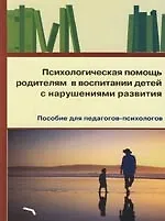 Купить Психологическая помощь родителям в воспитании детей с нарушениями развития: пособие для педагогов-психологов — Фото №1