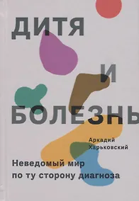 Купить Дитя и болезнь. Неведомый мир по ту сторону диагноза — Фото №1