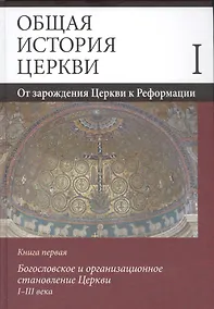 Купить Общая история церкви. Том I. От зарождения Церкви к Реформации. Книга первая. Богословское и организационное становление Церкви I-III века — Фото №1