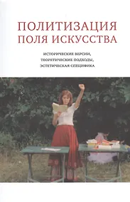Купить Политизация поля искусства:Исторические версии,теоретические подходы,эстетическая специфика — Фото №1