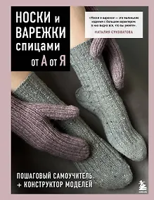 Купить НОСКИ и ВАРЕЖКИ спицами от А до Я. Пошаговый самоучитель + конструктор моделей — Фото №1
