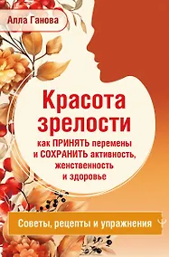 Купить Красота зрелости: как принять перемены и сохранить активность, женственность и здоровье. Советы, рецепты, упражнения — Фото №1