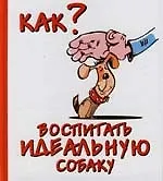 Купить Как воспитать идеальную собаку — Фото №1