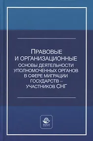 Купить Правовые и организационные основы деятельности уполномоченных органов в сфере миграции государств - участников Содружества Независимых Государств. Учебное пособие — Фото №1