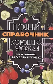 Купить Полный справочник хорошего урожая. Все о семенах, рассаде и теплицах — Фото №1