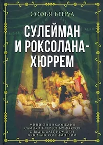 Купить Сулейман и Роксолана-Хюррем. Мини-энциклопедия самых интересных фактов о Великолепном веке в Османской империи — Фото №1