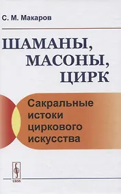 Купить Шаманы, масоны, цирк. Сакральные истоки циркового искусства — Фото №1
