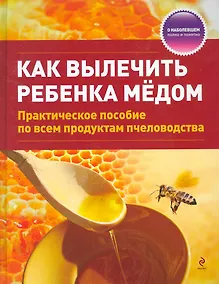 Купить Как вылечить ребенка медом / практическое пособие по всем продуктам пчеловодства — Фото №1
