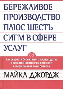 Купить Бережливое производство + шесть сигм в сфере услуг. Как скорость бкрежливого производства и качество шести сигм помогают совершенствованию бизнеса — Фото №1