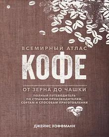 Купить Всемирный атлас кофе. От зерна до чашки. Полный путеводитель по странам-производителям, сортам и способам приготовления — Фото №1