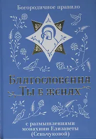 Купить Благословенна Ты в женах. Богородичное правило с размышлениями монахини Елизаветы (Сеньчуковой) — Фото №1