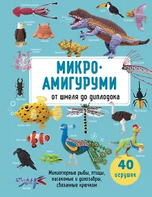 Купить МИКРОАМИГУРУМИ от шмеля до диплодока. Миниатюрные рыбы, птицы, насекомые и динозавры, связанные крючком — Фото №1