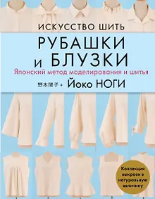 Купить Искусство шить РУБАШКИ и БЛУЗКИ. Японский метод моделирования и шитья Йоко НОГИ + коллекция выкроек в натуральную величину — Фото №1