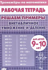 Купить Тренажеры по математике. Решаем примеры. Внетабличное умножение и деление (для детей 9-10 лет) — Фото №1