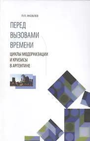 Купить Перед вызовами времени Циклы модернизации и кризисы в Аргентине (Яковлев) — Фото №1