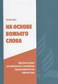 Купить На основе Божьего Слова. Краткая история доктринального становления Церкви адвентистов седьмого дня — Фото №1